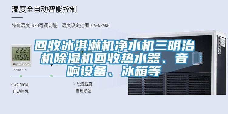 回收冰淇淋機凈水機三明治機除濕機回收熱水器、音響設(shè)備、冰箱等