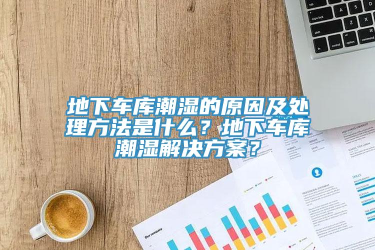 地下車庫(kù)潮濕的原因及處理方法是什么？地下車庫(kù)潮濕解決方案？
