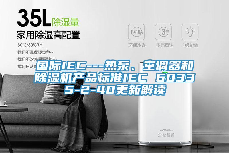 國(guó)際IEC---熱泵、空調(diào)器和除濕機(jī)產(chǎn)品標(biāo)準(zhǔn)IEC 60335-2-40更新解讀