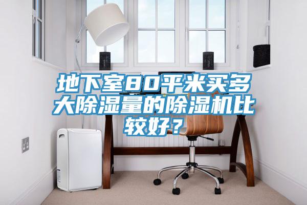 地下室80平米買多大除濕量的除濕機(jī)比較好？