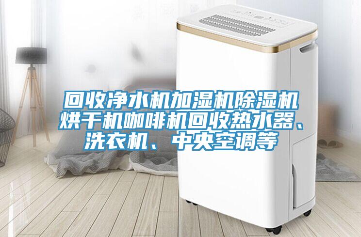 回收凈水機加濕機除濕機烘干機咖啡機回收熱水器、洗衣機、中央空調等