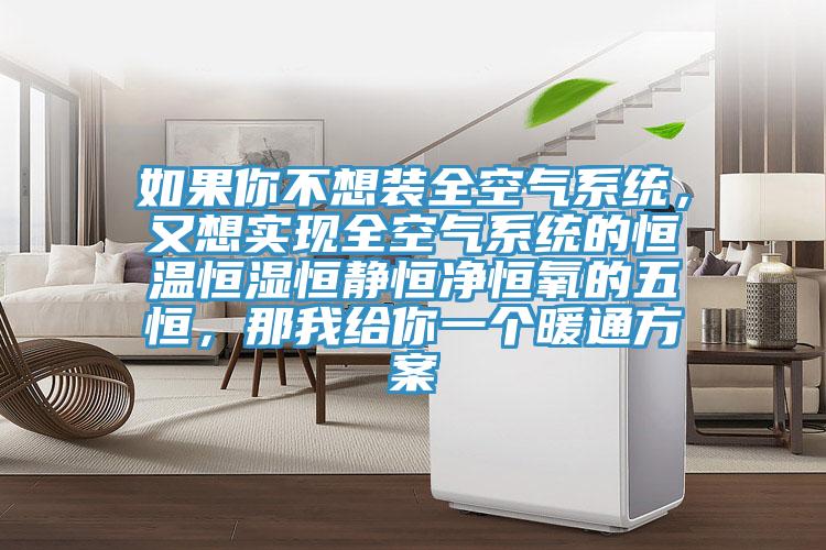 如果你不想裝全空氣系統(tǒng)，又想實現(xiàn)全空氣系統(tǒng)的恒溫恒濕恒靜恒凈恒氧的五恒，那我給你一個暖通方案