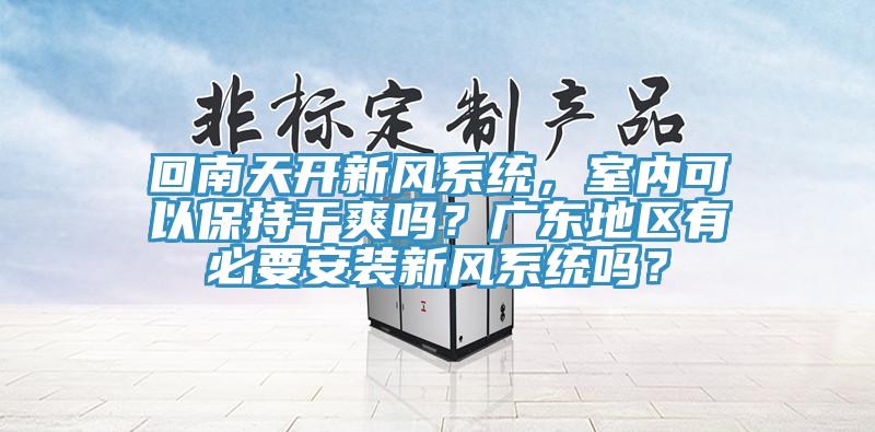 回南天開新風(fēng)系統(tǒng)，室內(nèi)可以保持干爽嗎？廣東地區(qū)有必要安裝新風(fēng)系統(tǒng)嗎？