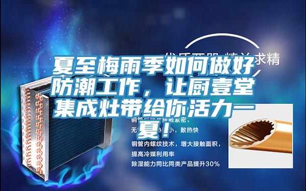 夏至梅雨季如何做好防潮工作，讓廚壹堂集成灶帶給你活力一夏！