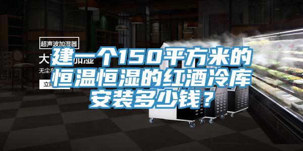 建一個150平方米的恒溫恒濕的紅酒冷庫安裝多少錢？