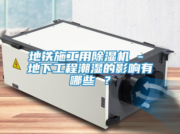 地鐵施工用除濕機 - 地下工程潮濕的影響有哪些 ？