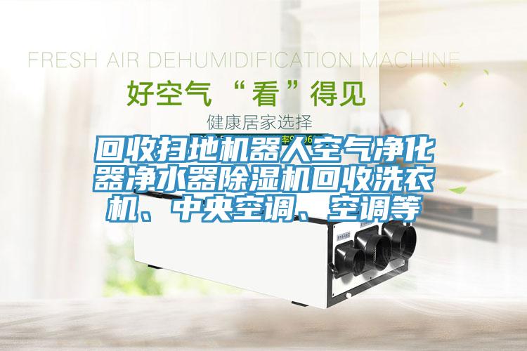回收掃地機器人空氣凈化器凈水器除濕機回收洗衣機、中央空調、空調等