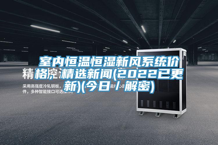 室內(nèi)恒溫恒濕新風(fēng)系統(tǒng)價(jià)格，精選新聞(2022已更新)(今日／解密)