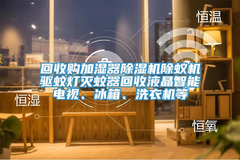 回收購加濕器除濕機除蟻機驅蚊燈滅蚊器回收液晶智能電視、冰箱、洗衣機等