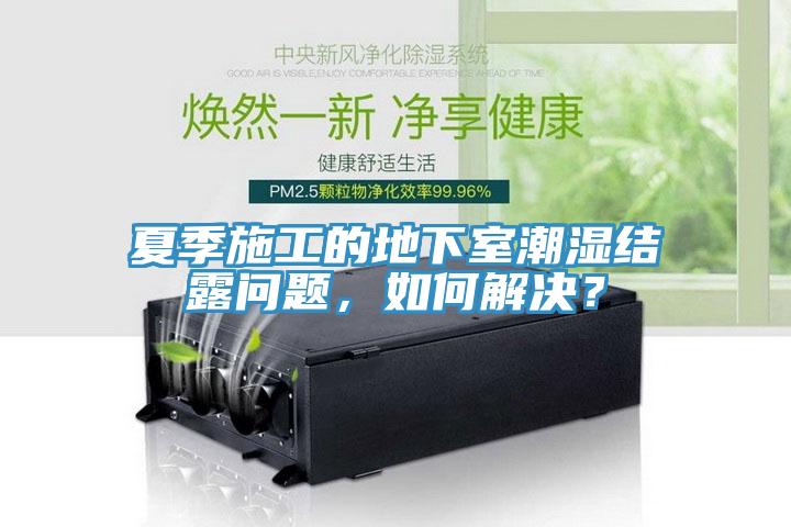夏季施工的地下室潮濕結(jié)露問題，如何解決？