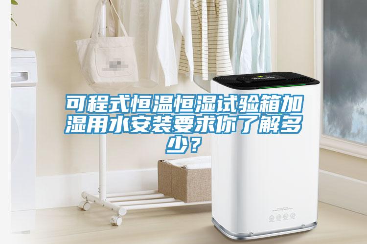可程式恒溫恒濕試驗(yàn)箱加濕用水安裝要求你了解多少？