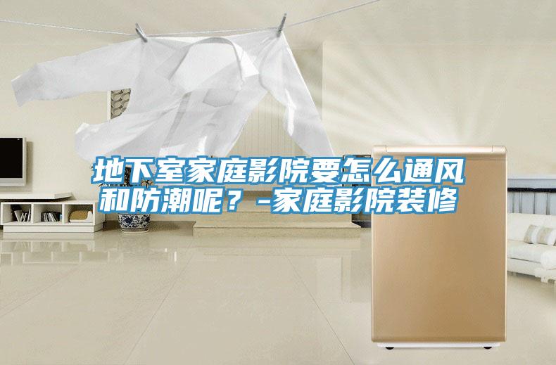 地下室家庭影院要怎么通風(fēng)和防潮呢？-家庭影院裝修