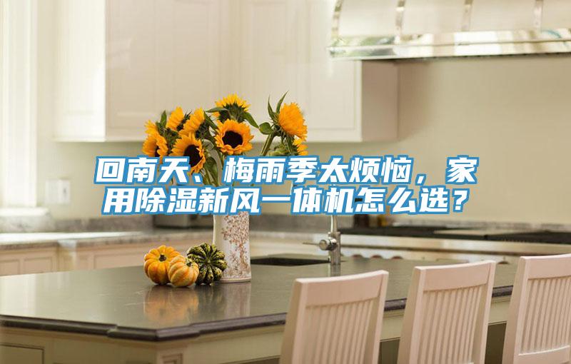 回南天、梅雨季太煩惱，家用除濕新風(fēng)一體機怎么選？