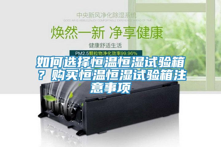 如何選擇恒溫恒濕試驗箱？購買恒溫恒濕試驗箱注意事項