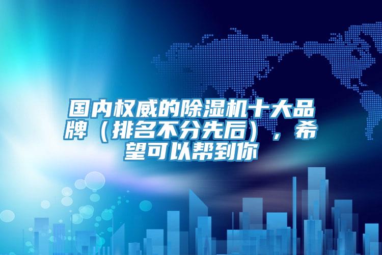 國內(nèi)權(quán)威的除濕機十大品牌（排名不分先后），希望可以幫到你