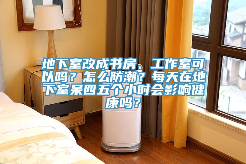 地下室改成書房、工作室可以嗎？怎么防潮？每天在地下室呆四五個小時會影響健康嗎？