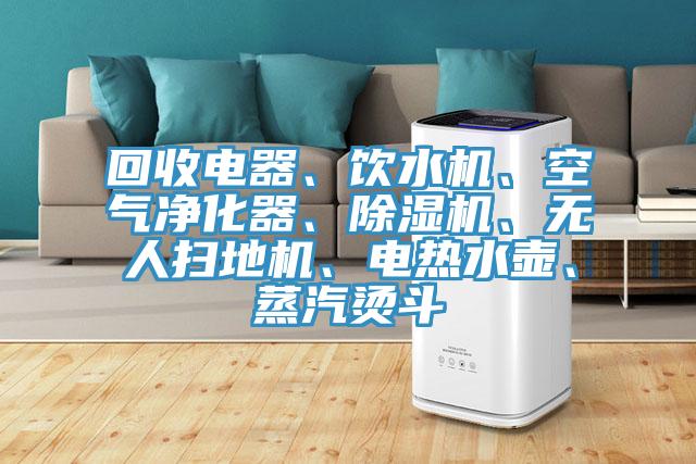 回收電器、飲水機、空氣凈化器、除濕機、無人掃地機、電熱水壺、蒸汽燙斗