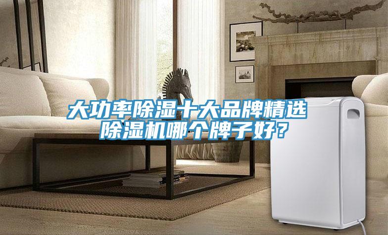 大功率除濕十大品牌精選 除濕機(jī)哪個(gè)牌子好？