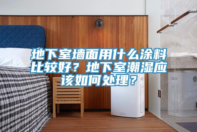 地下室墻面用什么涂料比較好？地下室潮濕應(yīng)該如何處理？