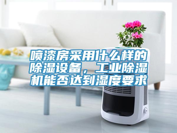 噴漆房采用什么樣的除濕設(shè)備，工業(yè)除濕機(jī)能否達(dá)到濕度要求