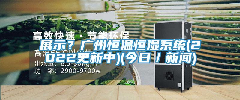 展示？廣州恒溫恒濕系統(tǒng)(2022更新中)(今日／新聞)