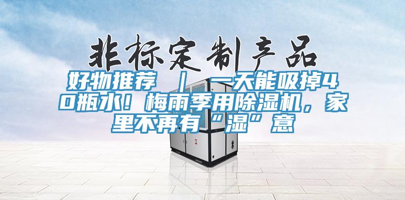好物推薦 ｜ 一天能吸掉40瓶水！梅雨季用除濕機(jī)，家里不再有“濕”意