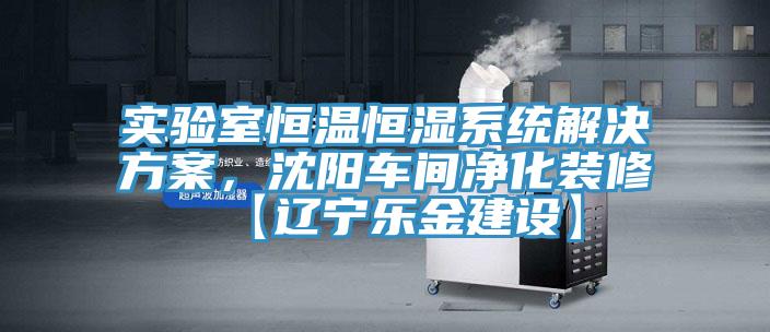 實(shí)驗(yàn)室恒溫恒濕系統(tǒng)解決方案，沈陽(yáng)車(chē)間凈化裝修【遼寧樂(lè)金建設(shè)】