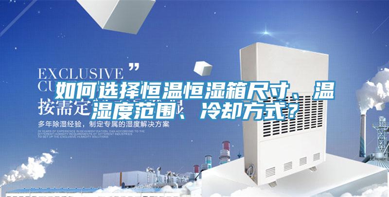 如何選擇恒溫恒濕箱尺寸、溫濕度范圍、冷卻方式？