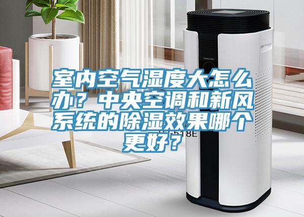 室內(nèi)空氣濕度大怎么辦？中央空調(diào)和新風(fēng)系統(tǒng)的除濕效果哪個更好？