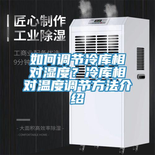 如何調(diào)節(jié)冷庫(kù)相對(duì)濕度？冷庫(kù)相對(duì)溫度調(diào)節(jié)方法介紹