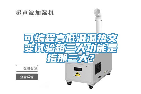 可編程高低溫濕熱交變?cè)囼?yàn)箱三大功能是指那三大？