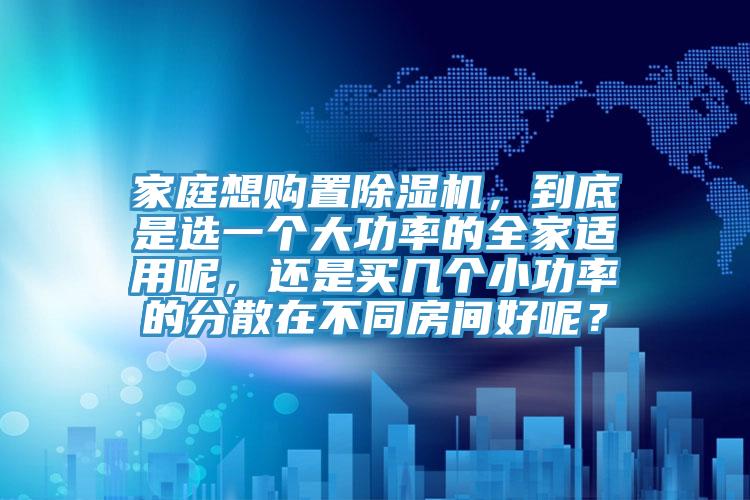 家庭想購置除濕機，到底是選一個大功率的全家適用呢，還是買幾個小功率的分散在不同房間好呢？