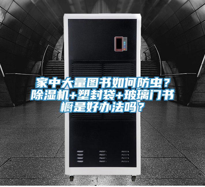 家中大量圖書如何防蟲？除濕機+塑封袋+玻璃門書櫥是好辦法嗎？