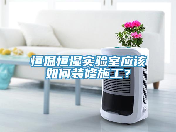 恒溫恒濕實驗室應(yīng)該如何裝修施工？