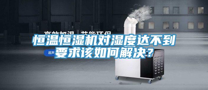 恒溫恒濕機(jī)對濕度達(dá)不到要求該如何解決？