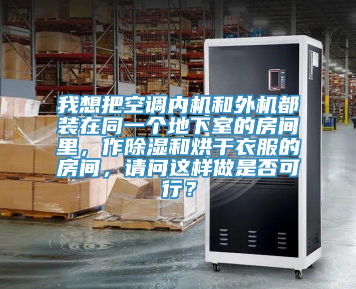 我想把空調(diào)內(nèi)機(jī)和外機(jī)都裝在同一個(gè)地下室的房間里，作除濕和烘干衣服的房間，請(qǐng)問(wèn)這樣做是否可行？