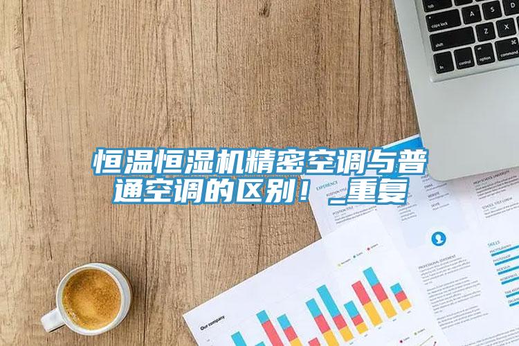 恒溫恒濕機(jī)精密空調(diào)與普通空調(diào)的區(qū)別！_重復(fù)