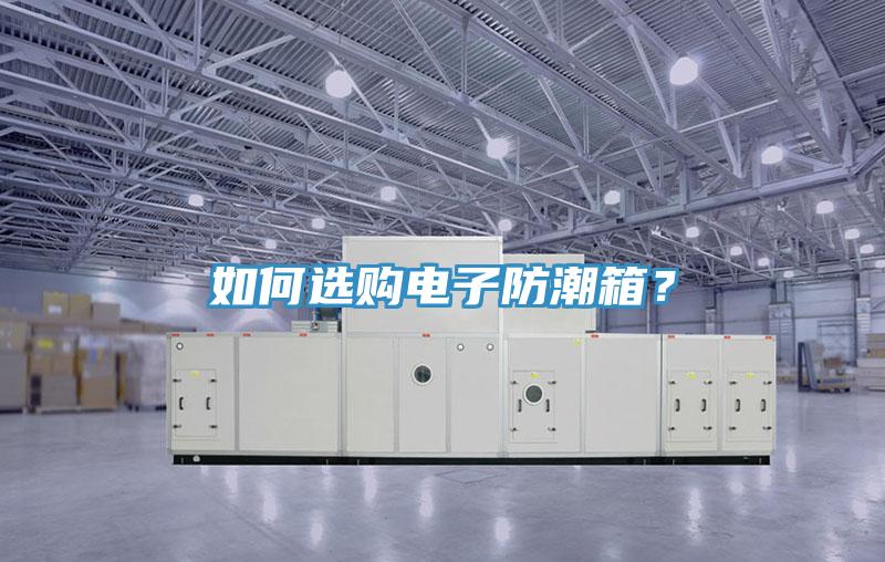如何選購(gòu)電子防潮箱？