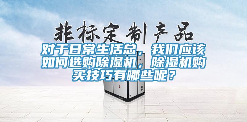 對(duì)于日常生活總，我們應(yīng)該如何選購(gòu)除濕機(jī)，除濕機(jī)購(gòu)買(mǎi)技巧有哪些呢？
