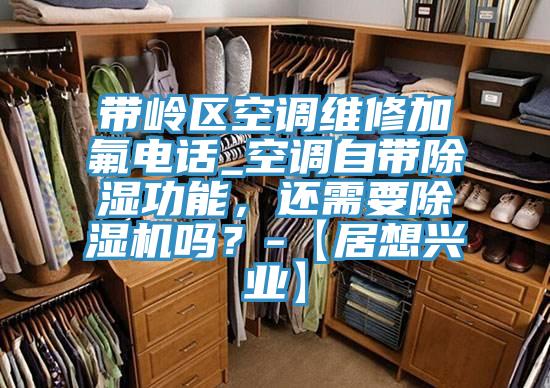 帶嶺區(qū)空調(diào)維修加氟電話_空調(diào)自帶除濕功能，還需要除濕機嗎？-【居想興業(yè)】