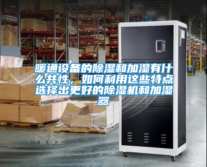 暖通設(shè)備的除濕和加濕有什么共性，如何利用這些特點(diǎn)選擇出更好的除濕機(jī)和加濕器