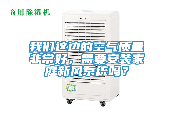 我們這邊的空氣質(zhì)量非常好，需要安裝家庭新風(fēng)系統(tǒng)嗎？