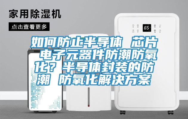 如何防止半導(dǎo)體 芯片 電子元器件防潮防氧化？半導(dǎo)體封裝的防潮 防氧化解決方案