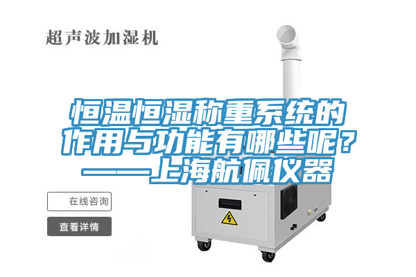 恒溫恒濕稱重系統(tǒng)的作用與功能有哪些呢？——上海航佩儀器