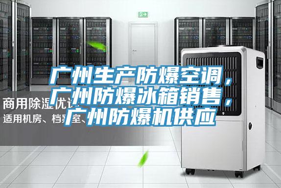 廣州生產(chǎn)防爆空調(diào)，廣州防爆冰箱銷售，廣州防爆機供應(yīng)