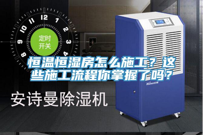 恒溫恒濕房怎么施工？這些施工流程你掌握了嗎？