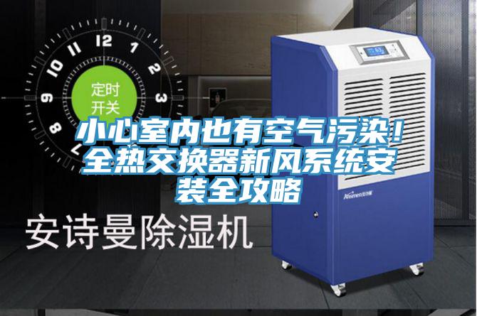 小心室內(nèi)也有空氣污染！全熱交換器新風(fēng)系統(tǒng)安裝全攻略