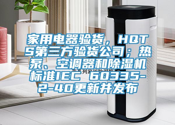 家用電器驗(yàn)貨，HQTS第三方驗(yàn)貨公司；熱泵、空調(diào)器和除濕機(jī)標(biāo)準(zhǔn)IEC 60335-2-40更新并發(fā)布