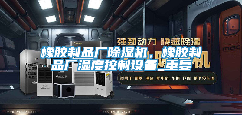 橡膠制品廠除濕機，橡膠制品廠濕度控制設(shè)備_重復(fù)