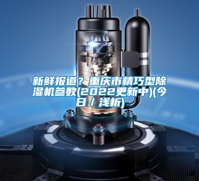 新鮮報道？重慶市精巧型除濕機(jī)參數(shù)(2022更新中)(今日／淺析)